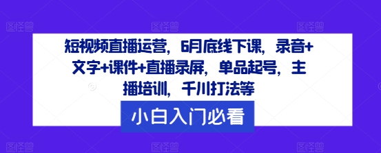 短视频直播运营，6月底线下课，录音+文字+课件+直播录屏，单品起号，主播培训，千川打法等-点子口袋网