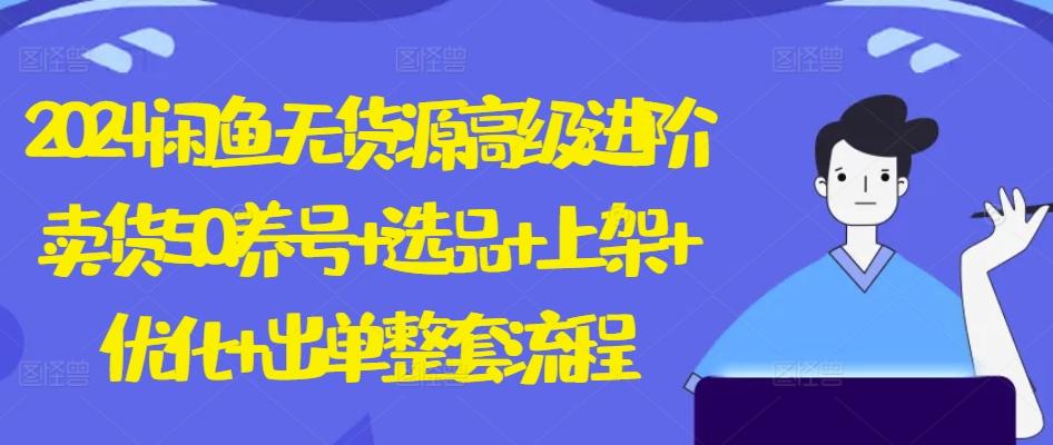2024闲鱼无货源高级进阶卖货5.0.养号+选品+上架+优化+出单整套流程【揭秘】-点子口袋网