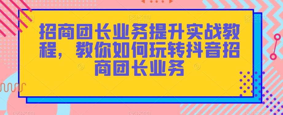 招商团长业务提升实战教程，教你如何玩转抖音招商团长业务-点子口袋网