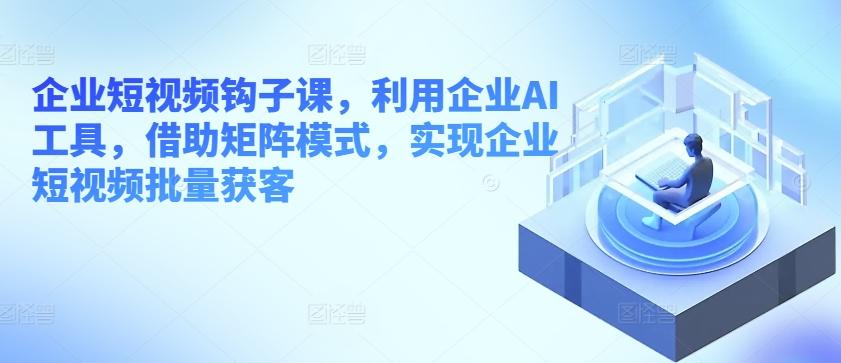 企业短视频钩子课，利用企业AI工具，借助矩阵模式，实现企业短视频批量获客-点子口袋网