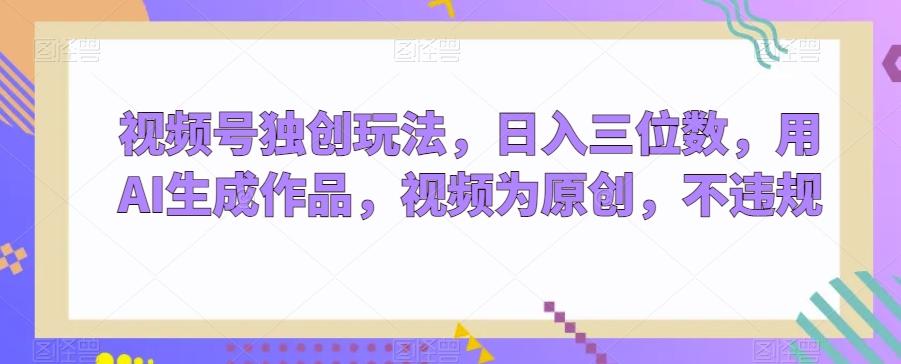 视频号独创玩法，日入三位数，用AI生成作品，视频为原创，不违规-点子口袋网