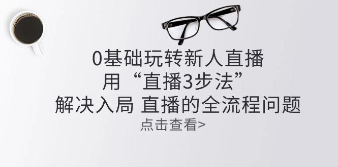 零基础玩转新人直播：用“直播3步法”解决入局 直播全流程问题-点子口袋网