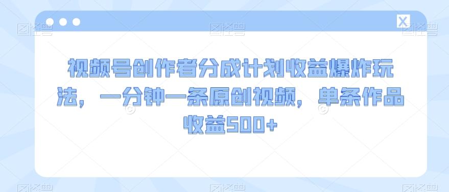视频号创作者分成计划收益爆炸玩法，一分钟一条原创视频，单条作品收益500+-点子口袋网