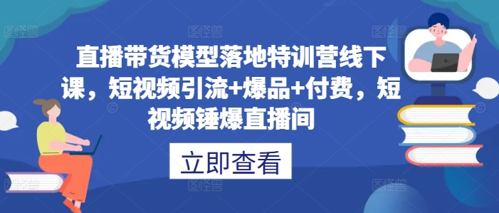 直播带货模型落地特训营线下课，​短视频引流+爆品+付费，短视频锤爆直播间-点子口袋网