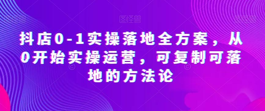 抖店0-1实操落地全方案，从0开始实操运营，可复制可落地的方法论-点子口袋网