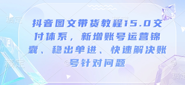 抖音图文带货教程15.0交付体系，新增账号运营锦囊、稳出单进、快速解决账号针对问题-点子口袋网
