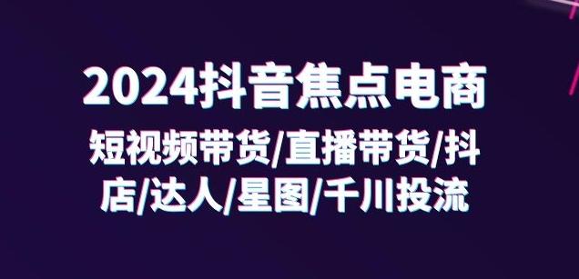2024抖音焦点电商：短视频带货/直播带货/抖店/达人/星图/千川投流/32节课-点子口袋网
