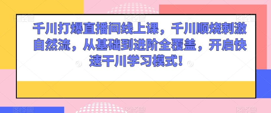 千川打爆直播间线上课，千川顺烧刺激自然流，从基础到进阶全覆盖，开启快速干川学习模式！-点子口袋网