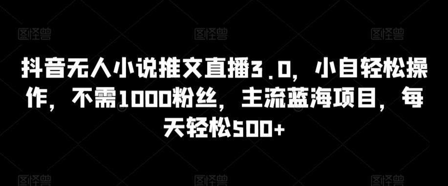 抖音无人小说推文直播3.0，小自轻松操作，不需1000粉丝，主流蓝海项目，每天轻松500+【揭秘】-点子口袋网