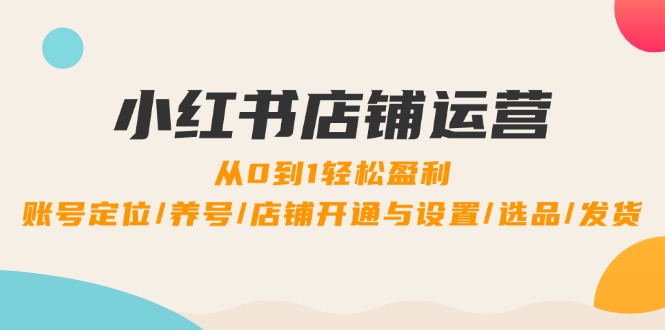 小红书店铺运营：0到1轻松盈利，账号定位/养号/店铺开通与设置/选品/发货-点子口袋网