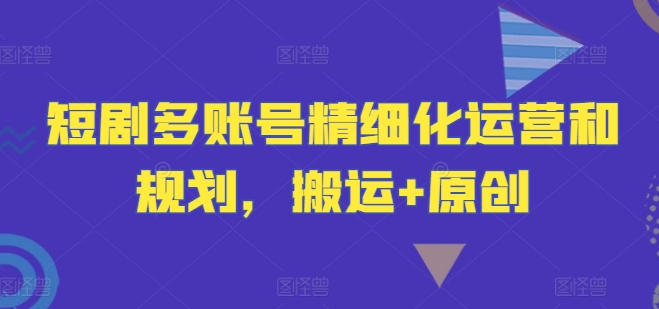 短剧多账号精细化运营和规划，搬运+原创-点子口袋网