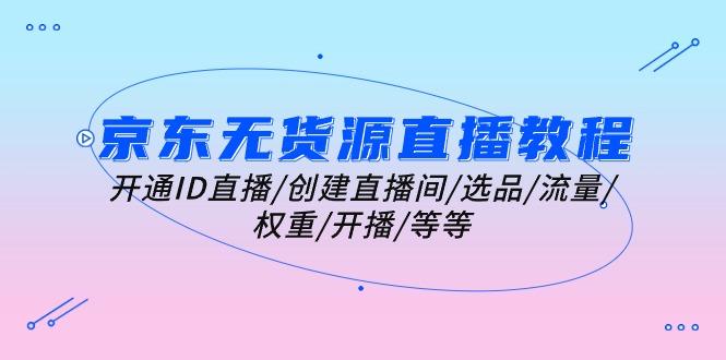 京东无货源直播教程：开通ID直播/创建直播间/选品/流量/权重/开播/等等-点子口袋网