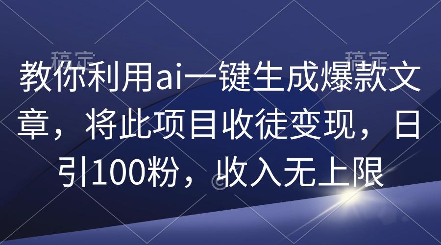 (9495期)教你利用ai一键生成爆款文章，将此项目收徒变现，日引100粉，收入无上限-点子口袋网