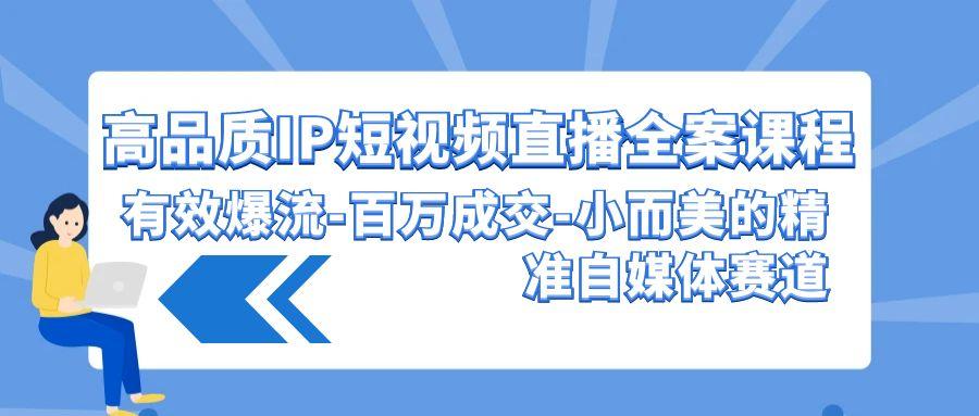 (9591期)高品质 IP短视频直播-全案课程，有效爆流-百万成交-小而美的精准自媒体赛道-点子口袋网