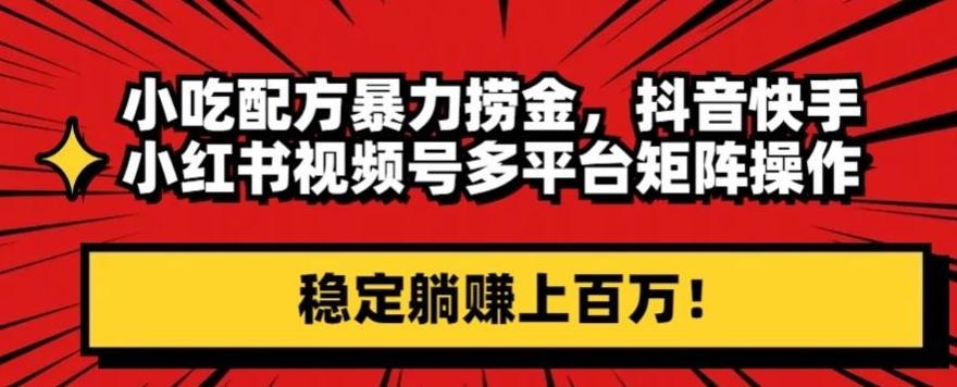 小吃配方暴力捞金，抖音快手小红书视频号多平台矩阵操作，稳定躺赚上百万！-点子口袋网