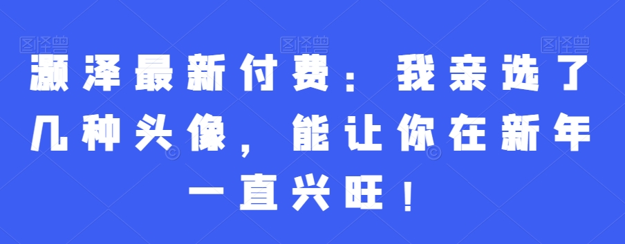 灏泽最新付费：我亲选了几种头像，能让你在新年一直兴旺！-点子口袋网