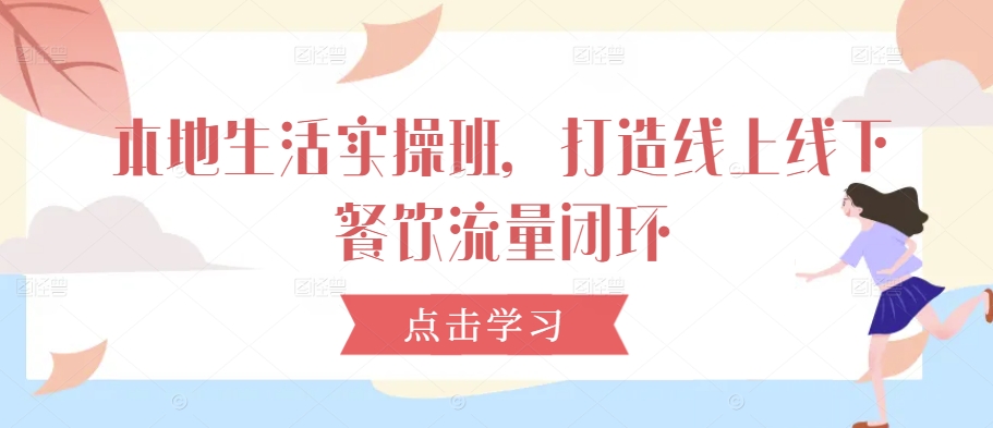 本地生活实操班，打造线上线下餐饮流量闭环-点子口袋网