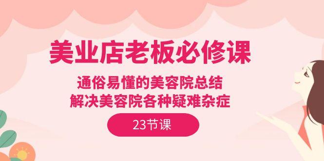 (9986期)美业店老板必修课：通俗易懂的美容院总结，解决美容院各种疑难杂症(23节)-点子口袋网