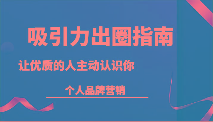 吸引力出圈指南-让优质的人主动认识你-个人品牌营销(13节课)-点子口袋网