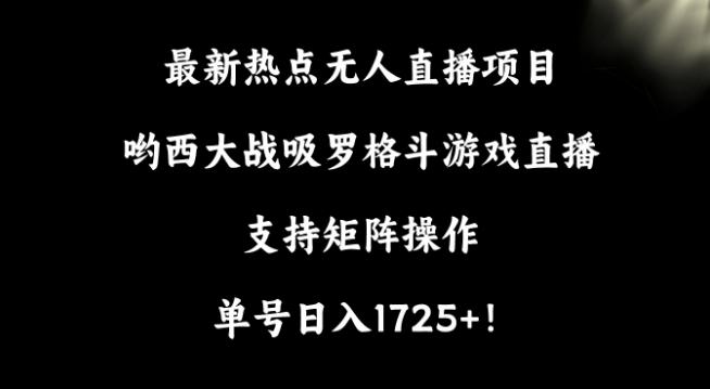 最新热点无人直播项目，哟西大战吸罗格斗游戏直播，支持矩阵操作，单号日入1725+【揭秘】-点子口袋网