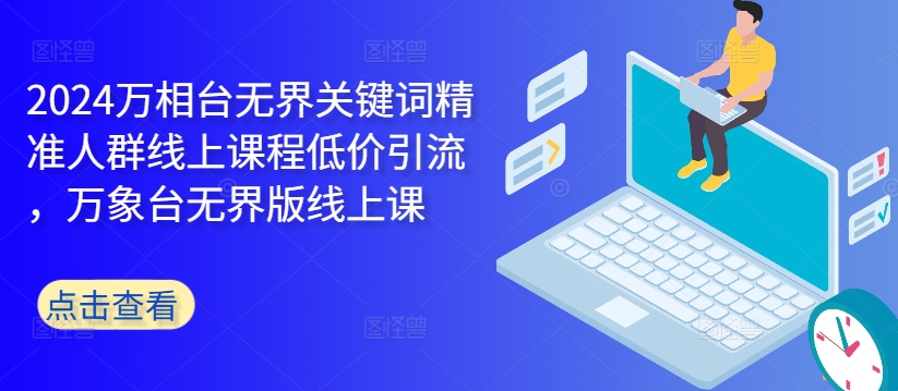 2024万相台无界关键词精准人群线上课程低价引流 ，万象台无界版线上课-点子口袋网