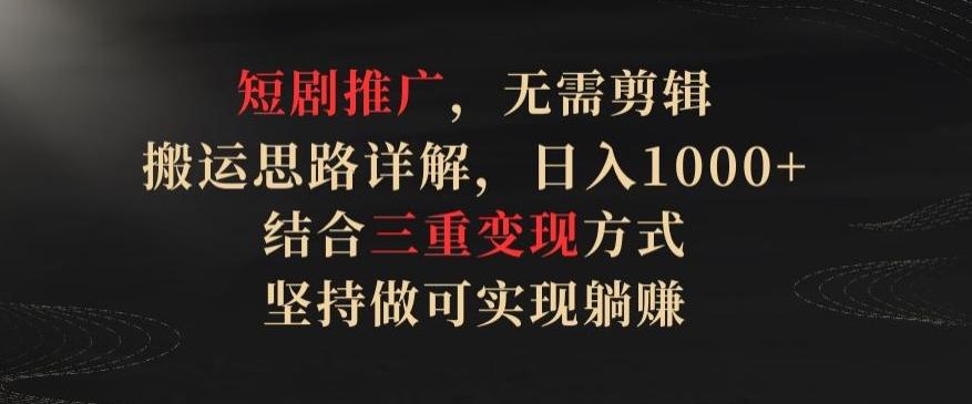 短剧推广，无需剪辑，搬运思路详解，日入1000+，结合三重变现方式，坚持做可实现躺赚【揭秘】-点子口袋网
