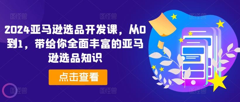 2024亚马逊选品开发课，从0到1，带给你全面丰富的亚马逊选品知识-点子口袋网