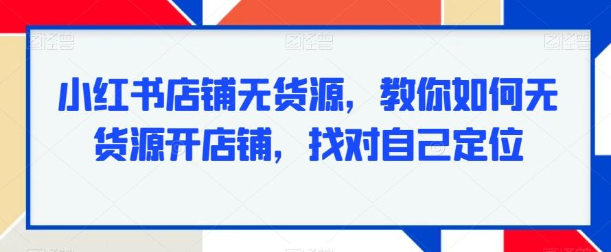 小红书店铺无货源，教你如何无货源开店铺，找对自己定位-点子口袋网