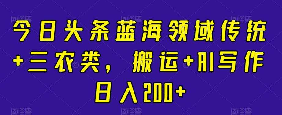 今日头条蓝海领域传统+三农类，搬运+AI写作日入200+-点子口袋网