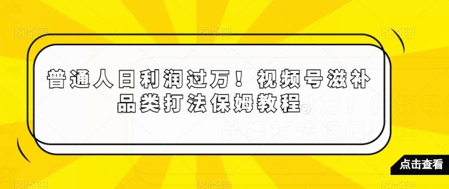 普通人日利润过万！视频号滋补品类打法保姆教程【揭秘】-点子口袋网