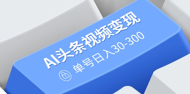 AI头条视频变现：AI原创搬运玩法，无需剪辑，多平台发布，单号日入30-300-点子口袋网