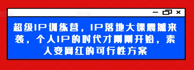 超级IP训练营，IP落地大课震撼来袭，个人IP的时代才刚刚开始，素人变网红的可行性方案-点子口袋网