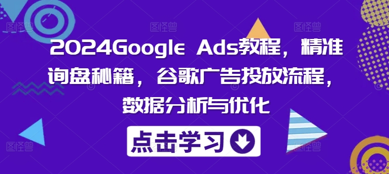 2024Google Ads教程，精准询盘秘籍，谷歌广告投放流程，数据分析与优化-点子口袋网