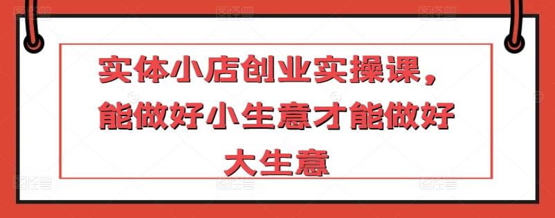 实体小店创业实操课，能做好小生意才能做好大生意-点子口袋网