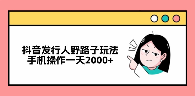 抖音发行人野路子玩法，手机操作一天2000+-点子口袋网