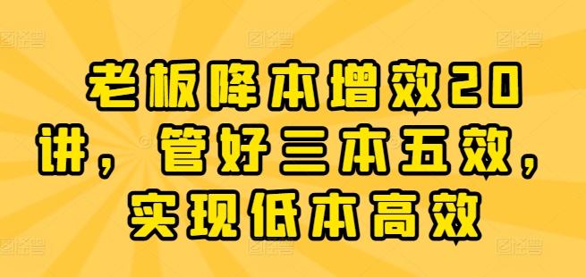 老板降本增效20讲，管好三本五效，实现低本高效-点子口袋网