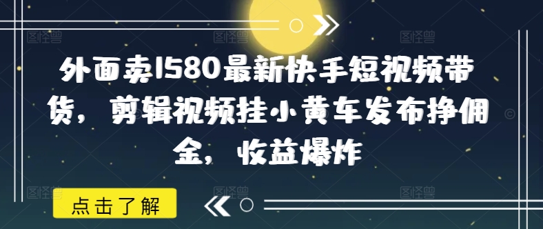 外面卖1580最新快手短视频带货，剪辑视频挂小黄车发布挣佣金，收益爆炸-点子口袋网