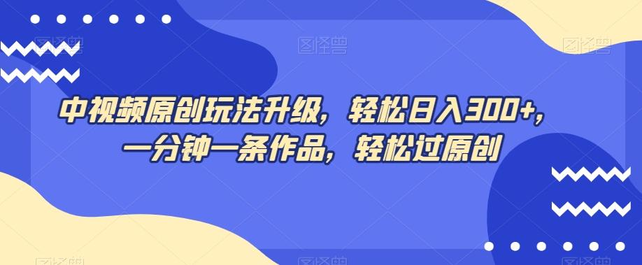 中视频原创玩法升级，轻松日入300+，一分钟一条作品，轻松过原创【揭秘】-点子口袋网