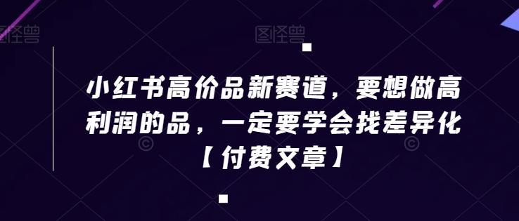 小红书高价品新赛道，要想做高利润的品，一定要学会找差异化【付费文章】-点子口袋网