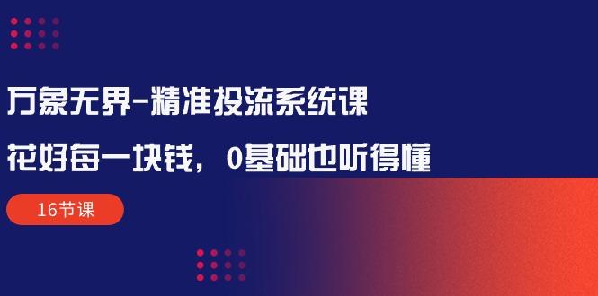 万象无界-精准投流系统课：花好 每一块钱，0基础也听得懂(16节课-点子口袋网