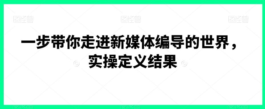 一步带你走进新媒体编导的世界，实操定义结果-点子口袋网
