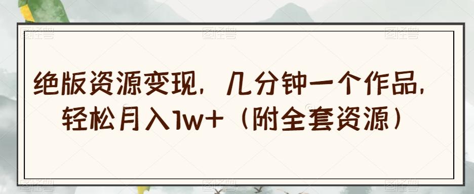 绝版资源变现，几分钟一个作品，轻松月入1w+（附全套资源）【揭秘】-点子口袋网