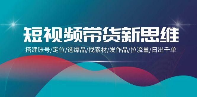 (9837期)短视频带货新思维：搭建账号/定位/选爆品/找素材/发作品/拉流量/日出千单-点子口袋网