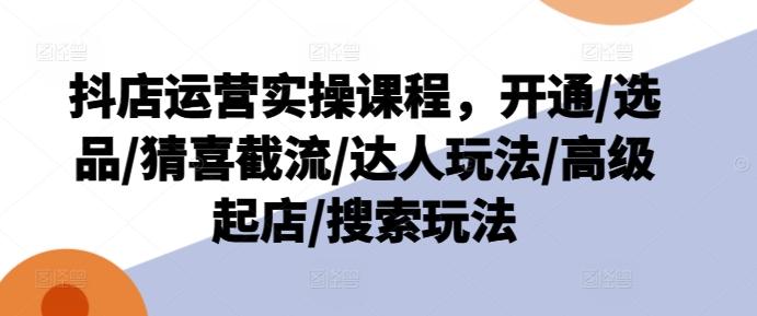 抖店运营实操课程，开通/选品/猜喜截流/达人玩法/高级起店/搜索玩法-点子口袋网