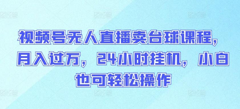 视频号无人直播卖台球课程，月入过万，24小时挂机，小白也可轻松操作【揭秘】-点子口袋网