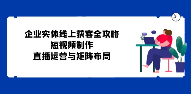 企业实体线上获客全攻略：短视频制作、直播运营与矩阵布局-点子口袋网