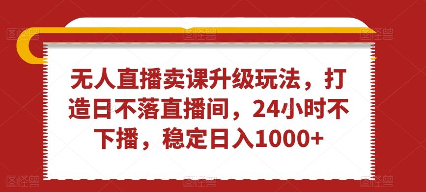 无人直播卖课升级玩法，打造日不落直播间，24小时不下播，稳定日入1000+【揭秘】-点子口袋网