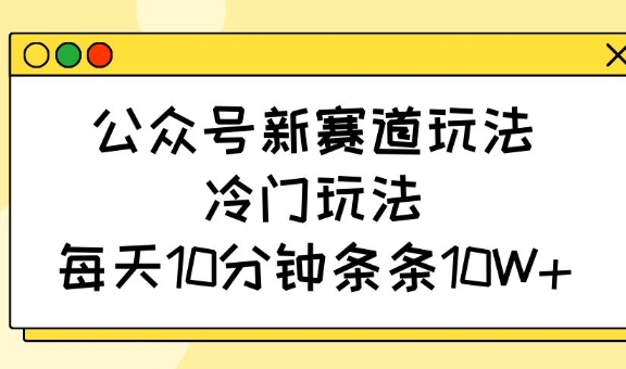 公众号新赛道玩法，冷门玩法，每天10分钟条条10W+-点子口袋网