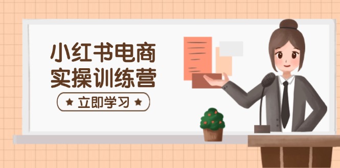 小红书电商实操训练营：涵盖开店、选品、笔记制作等，助你快速上手-点子口袋网