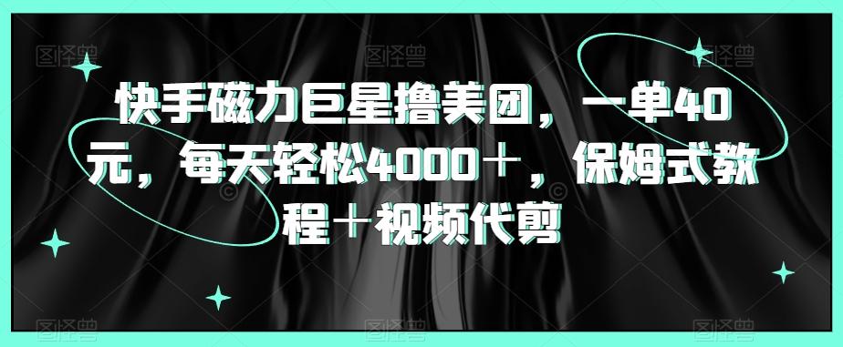 快手磁力巨星撸美团，一单40元，每天轻松4000＋，保姆式教程＋视频代剪-点子口袋网